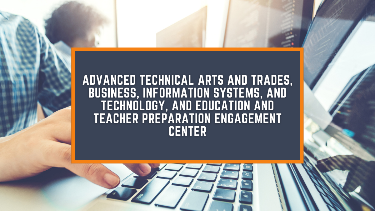Advanced Technical Arts and Trades, Business, Information Systems, Technology, and Law, and Education and Teacher Preparation Engagement Center